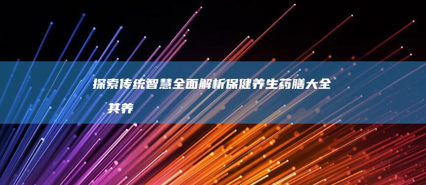 探索传统智慧：全面解析保健养生药膳大全及其养生之秘