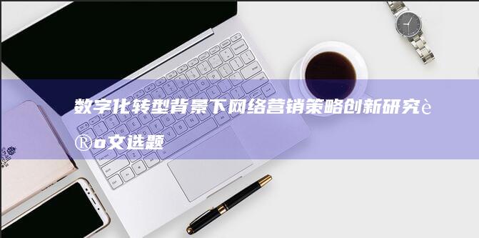 数字化转型背景下网络营销策略创新研究论文选题