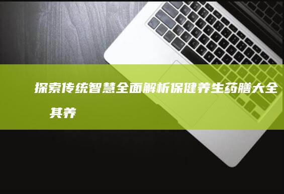 探索传统智慧：全面解析保健养生药膳大全及其养生之秘